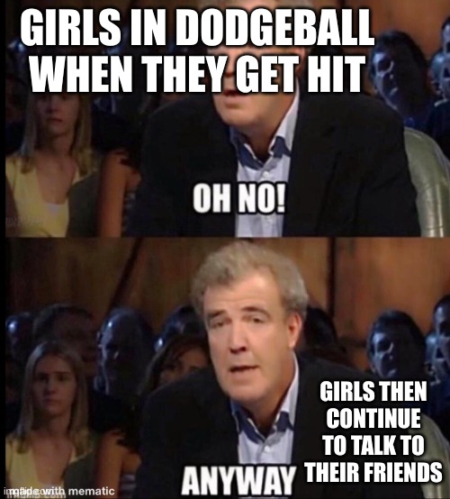 Stop talking and play | GIRLS IN DODGEBALL WHEN THEY GET HIT; GIRLS THEN CONTINUE TO TALK TO THEIR FRIENDS | image tagged in oh no anyway,school | made w/ Imgflip meme maker