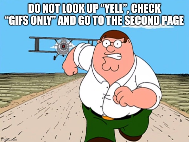 Peter Griffin running away | DO NOT LOOK UP “YELL”, CHECK “GIFS ONLY” AND GO TO THE SECOND PAGE | image tagged in peter griffin running away | made w/ Imgflip meme maker