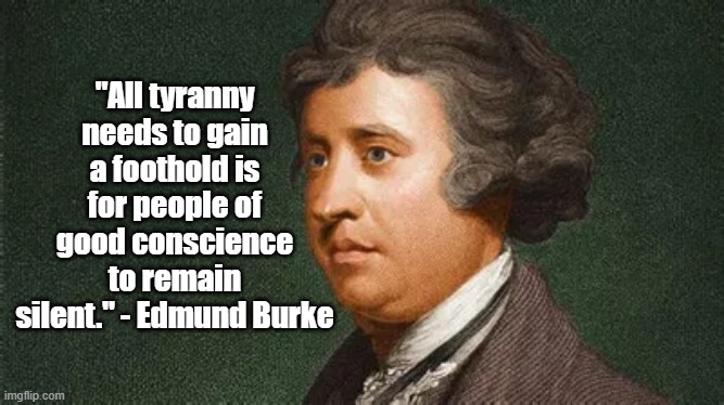 Tyranny | "All tyranny needs to gain a foothold is for people of good conscience to remain silent." - Edmund Burke | image tagged in edmund burke,tyranny,politics,freedom | made w/ Imgflip meme maker