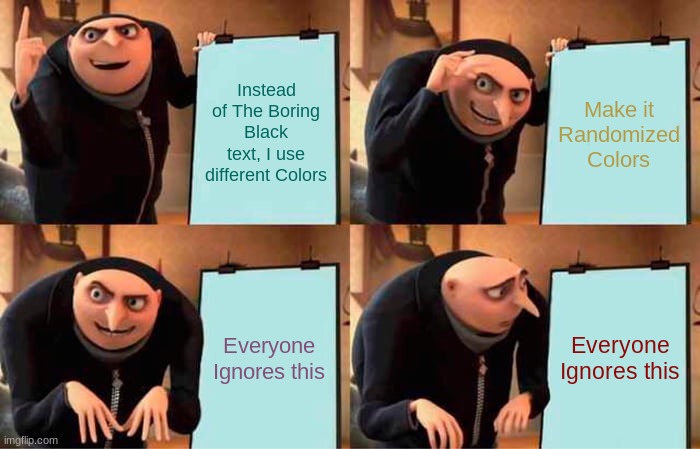 Randomize the Colors! | Instead of The Boring Black text, I use different Colors; Make it Randomized Colors; Everyone Ignores this; Everyone Ignores this | image tagged in memes,gru's plan,funny,colors,meme,fun | made w/ Imgflip meme maker