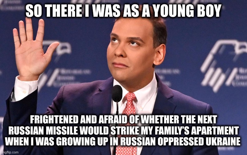 But by the Grace of God I Survived. | SO THERE I WAS AS A YOUNG BOY; FRIGHTENED AND AFRAID OF WHETHER THE NEXT RUSSIAN MISSILE WOULD STRIKE MY FAMILY’S APARTMENT WHEN I WAS GROWING UP IN RUSSIAN OPPRESSED UKRAINE | image tagged in george santos,lies,false flag,fake news | made w/ Imgflip meme maker