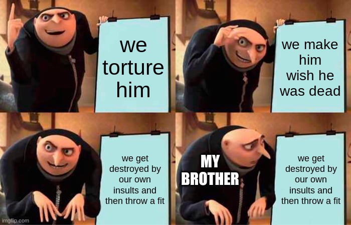 Gru's Plan Meme | we torture him; we make him wish he was dead; MY BROTHER; we get destroyed by our own insults and then throw a fit; we get destroyed by our own insults and then throw a fit | image tagged in memes,gru's plan | made w/ Imgflip meme maker