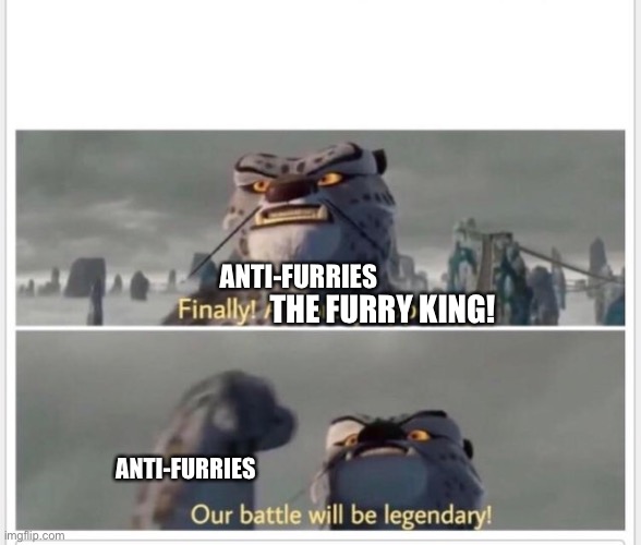 Finally! A worthy opponent! | THE FURRY KING! ANTI-FURRIES ANTI-FURRIES | image tagged in finally a worthy opponent | made w/ Imgflip meme maker