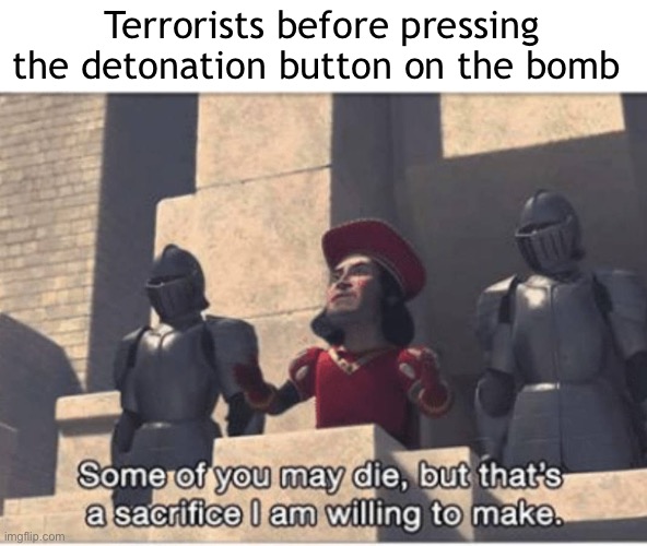 Some of you may Die, but that's a sacrifice I am willing to make | Terrorists before pressing the detonation button on the bomb | image tagged in some of you may die but that's a sacrifice i am willing to make | made w/ Imgflip meme maker