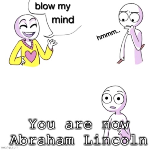 Boom lol | You are now Abraham Lincoln | image tagged in blow my mind,dark humor | made w/ Imgflip meme maker