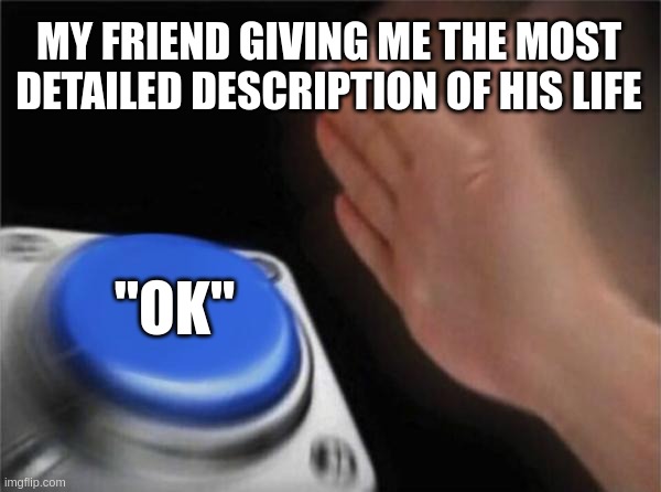 lol | MY FRIEND GIVING ME THE MOST DETAILED DESCRIPTION OF HIS LIFE; "OK" | image tagged in memes,blank nut button,funny | made w/ Imgflip meme maker