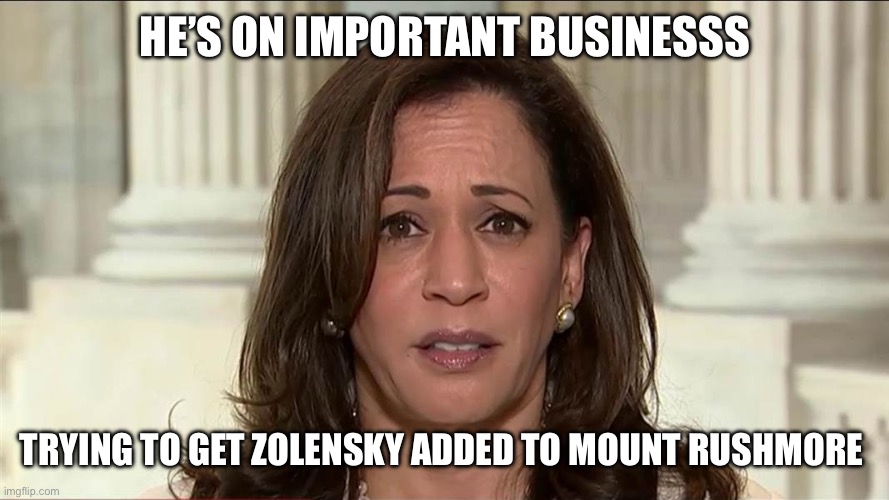kamala harris | HE’S ON IMPORTANT BUSINESSS TRYING TO GET ZOLENSKY ADDED TO MOUNT RUSHMORE | image tagged in kamala harris | made w/ Imgflip meme maker
