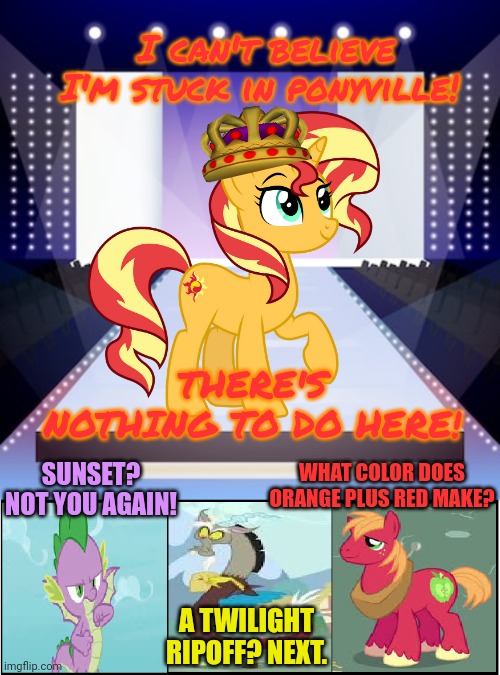 Princess tryouts | I can't believe I'm stuck in ponyville! THERE'S NOTHING TO DO HERE! WHAT COLOR DOES ORANGE PLUS RED MAKE? SUNSET? NOT YOU AGAIN! A TWILIGHT RIPOFF? NEXT. | image tagged in princess,sunset shimmer,ponies,beauty,pageant | made w/ Imgflip meme maker