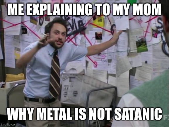 Like, why is it so hard to understand that? | ME EXPLAINING TO MY MOM; WHY METAL IS NOT SATANIC | image tagged in charlie day | made w/ Imgflip meme maker