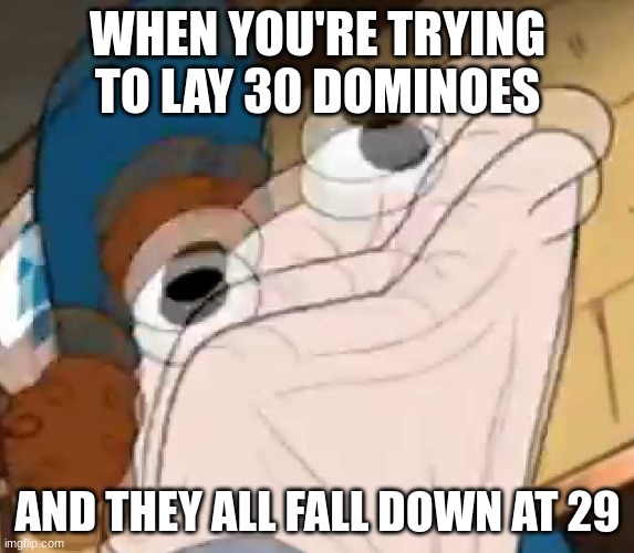 ANGARY | WHEN YOU'RE TRYING TO LAY 30 DOMINOES; AND THEY ALL FALL DOWN AT 29 | image tagged in sock dipper intensifies,dominos,failure | made w/ Imgflip meme maker