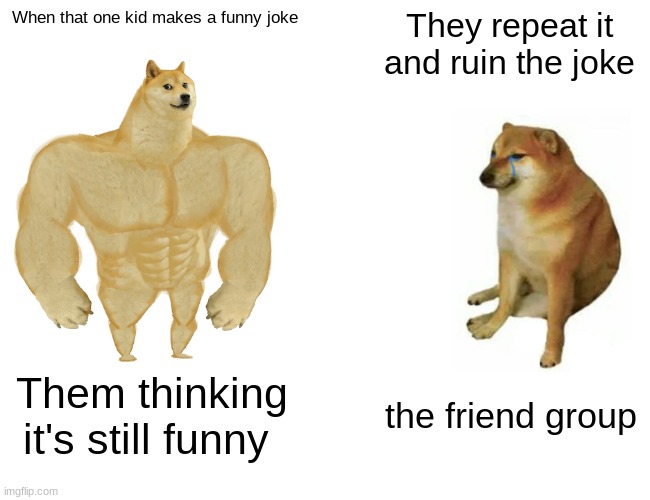 That one kid | When that one kid makes a funny joke; They repeat it and ruin the joke; Them thinking it's still funny; the friend group | image tagged in memes,buff doge vs cheems | made w/ Imgflip meme maker