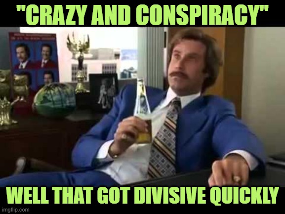 Well That Escalated Quickly Meme | "CRAZY AND CONSPIRACY" WELL THAT GOT DIVISIVE QUICKLY | image tagged in memes,well that escalated quickly | made w/ Imgflip meme maker