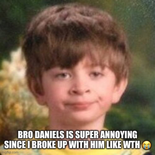 Annoyed face | BRO DANIELS IS SUPER ANNOYING SINCE I BROKE UP WITH HIM LIKE WTH 😭 | image tagged in annoyed face | made w/ Imgflip meme maker