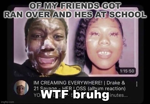 cream | OF MY FRIENDS GOT RAN OVER AND HES AT SCHOOL; WTF bruhg | image tagged in cream | made w/ Imgflip meme maker