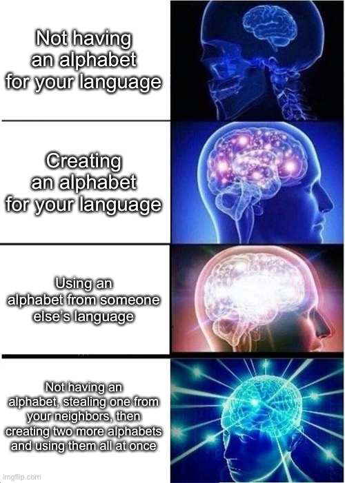 Expanding Brain | Not having an alphabet for your language; Creating an alphabet for your language; Using an alphabet from someone else’s language; Not having an alphabet, stealing one from your neighbors, then creating two more alphabets and using them all at once | image tagged in memes,expanding brain | made w/ Imgflip meme maker