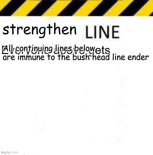 _____ line | strengthen; All continuing lines below are immune to the bush head line ender | image tagged in _____ line | made w/ Imgflip meme maker