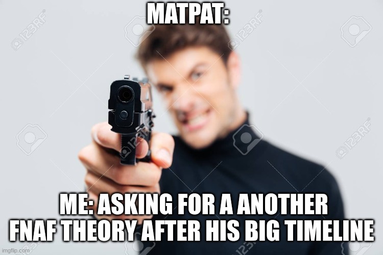 MatPat holds a gun | MATPAT:; ME: ASKING FOR A ANOTHER FNAF THEORY AFTER HIS BIG TIMELINE | image tagged in matpat holds a gun | made w/ Imgflip meme maker