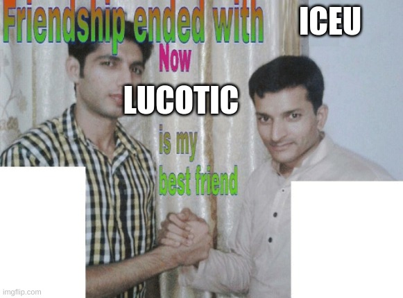 me and iceu just stopped talking to eachother | ICEU; LUCOTIC | image tagged in friendship ended with x now y is my best friend | made w/ Imgflip meme maker