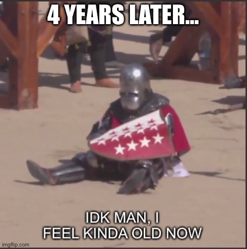 Idk man, I feel kinda old now | 4 YEARS LATER… | image tagged in idk man i feel kinda old now | made w/ Imgflip meme maker