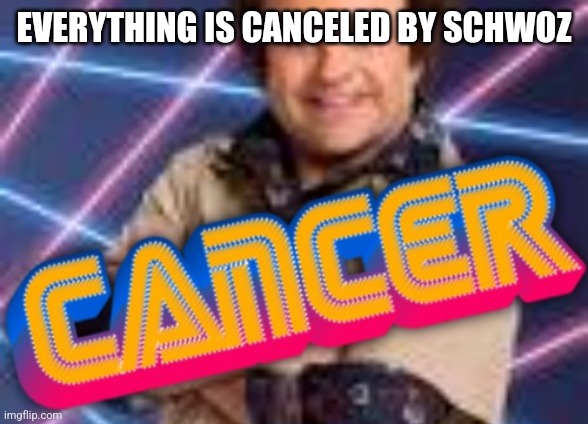 Schwoz Cancer | EVERYTHING IS CANCELED BY SCHWOZ | image tagged in schwoz cancer | made w/ Imgflip meme maker