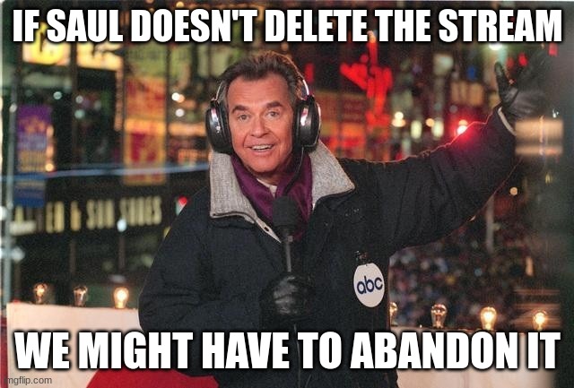 So what's the point of deleting it | IF SAUL DOESN'T DELETE THE STREAM; WE MIGHT HAVE TO ABANDON IT | image tagged in dick clark new year s eve 2019 | made w/ Imgflip meme maker