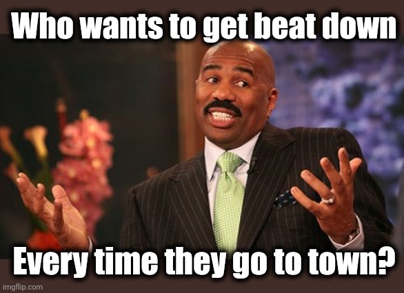 Steve Harvey Meme | Who wants to get beat down Every time they go to town? | image tagged in memes,steve harvey | made w/ Imgflip meme maker