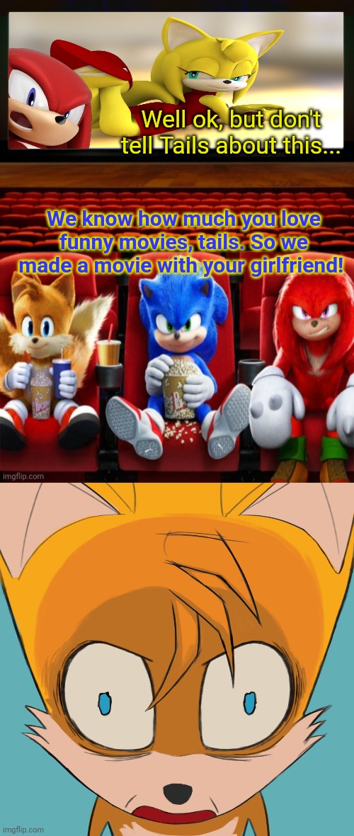 Tails gets trolled | Well ok, but don't tell Tails about this... We know how much you love funny movies, tails. So we made a movie with your girlfriend! | image tagged in sonic tails and knuckles watching a movie,tails the fox,tails gets trolled,no,this is not okie dokie | made w/ Imgflip meme maker