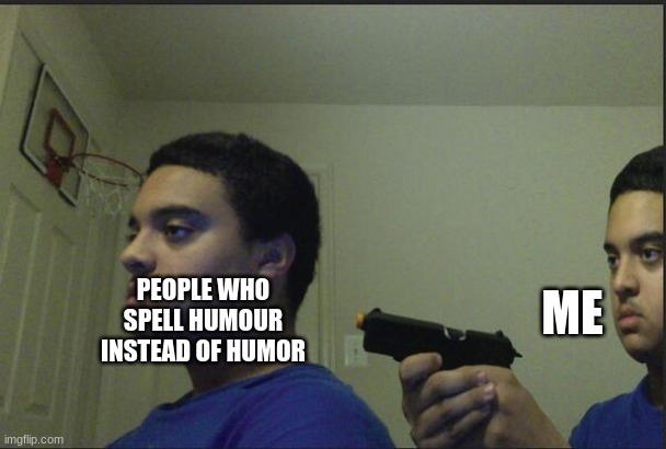 Trust Nobody, Not Even Yourself | ME; PEOPLE WHO SPELL HUMOUR INSTEAD OF HUMOR | image tagged in trust nobody not even yourself | made w/ Imgflip meme maker