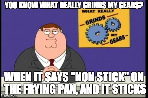 You know what really grinds my gears? | YOU KNOW WHAT REALLY GRINDS MY GEARS? WHEN IT SAYS "NON STICK" ON THE FRYING PAN, AND IT STICKS | image tagged in you know what really grinds my gears | made w/ Imgflip meme maker
