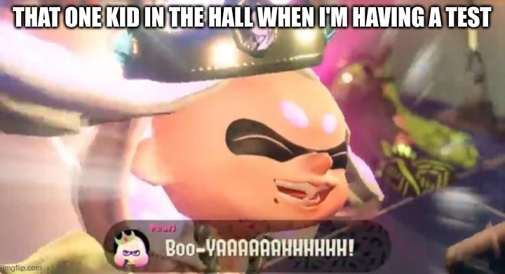 Boo-YAAAAAAHHHHHH! | THAT ONE KID IN THE HALL WHEN I'M HAVING A TEST | image tagged in boo-yaaaaaahhhhhh | made w/ Imgflip meme maker