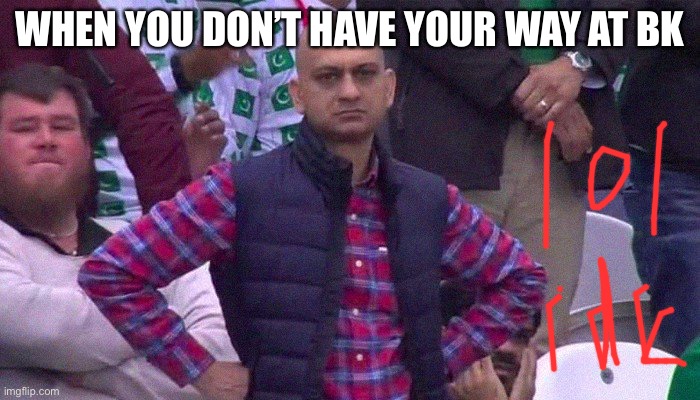 BK be like | WHEN YOU DON’T HAVE YOUR WAY AT BK | image tagged in angry pakistani fan | made w/ Imgflip meme maker