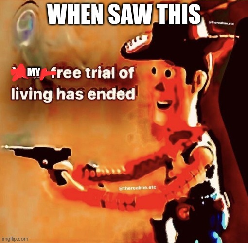 Your free trial of living has ended | WHEN SAW THIS MY | image tagged in your free trial of living has ended | made w/ Imgflip meme maker