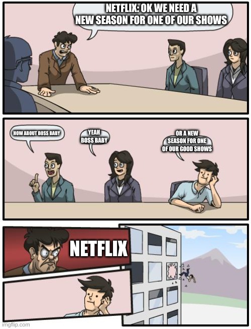 Reality is often dissapointing | NETFLIX: OK WE NEED A NEW SEASON FOR ONE OF OUR SHOWS; HOW ABOUT BOSS BABY; YEAH BOSS BABY; OR A NEW SEASON FOR ONE OF OUR GOOD SHOWS; NETFLIX | image tagged in boardroom suggestion | made w/ Imgflip meme maker