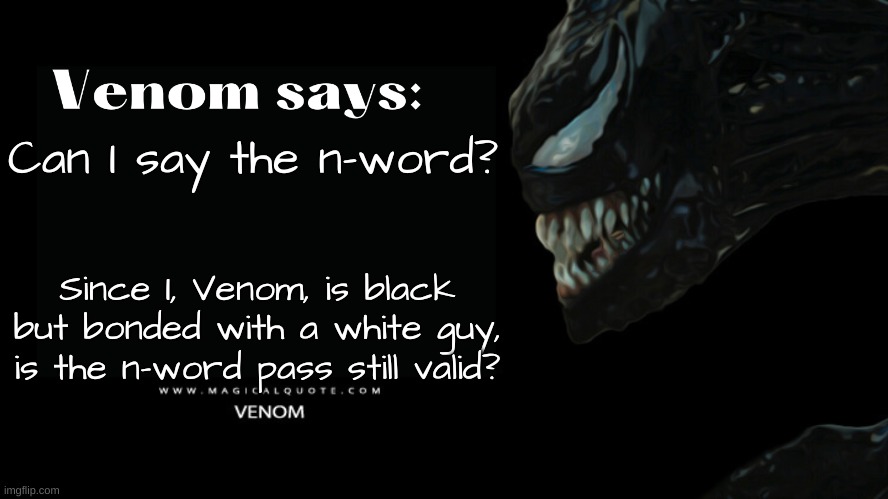 The true question in life: Can Venom say the n-wodr? (mod note - hes interracial, duh) | Can I say the n-word? Since I, Venom, is black but bonded with a white guy, is the n-word pass still valid? | image tagged in venom says,n word,venom | made w/ Imgflip meme maker