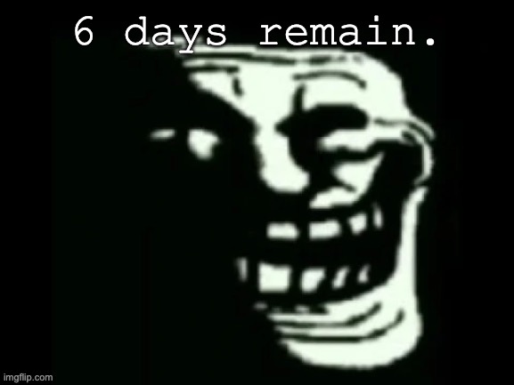 Trollge | 6 days remain. | image tagged in trollge | made w/ Imgflip meme maker