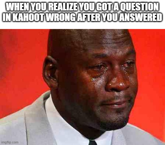 Pain | WHEN YOU REALIZE YOU GOT A QUESTION IN KAHOOT WRONG AFTER YOU ANSWERED | image tagged in crying michael jordan | made w/ Imgflip meme maker