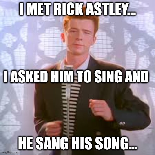 Rickroll R.A. | I MET RICK ASTLEY... I ASKED HIM TO SING AND; HE SANG HIS SONG... | image tagged in rickroll r a | made w/ Imgflip meme maker