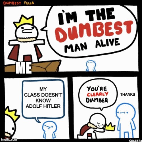 I'm the dumbest man alive | ME; MY CLASS DOESN'T KNOW ADOLF HITLER; THANKS | image tagged in i'm the dumbest man alive | made w/ Imgflip meme maker