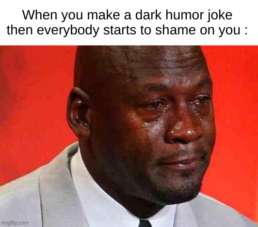 ... | When you make a dark humor joke then everybody starts to shame on you : | image tagged in crying michael jordan | made w/ Imgflip meme maker