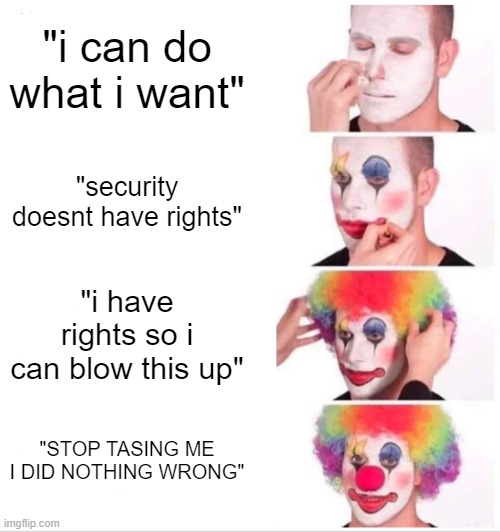 you did somthing wrong alright | "i can do what i want"; "security doesnt have rights"; "i have rights so i can blow this up"; "STOP TASING ME I DID NOTHING WRONG" | image tagged in memes,clown applying makeup | made w/ Imgflip meme maker