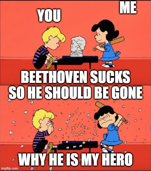 Lucy destroys Beethoven bust | ME; YOU; BEETHOVEN SUCKS SO HE SHOULD BE GONE; WHY HE IS MY HERO | image tagged in lucy destroys beethoven bust | made w/ Imgflip meme maker