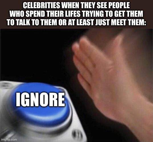:( | CELEBRITIES WHEN THEY SEE PEOPLE WHO SPEND THEIR LIFES TRYING TO GET THEM TO TALK TO THEM OR AT LEAST JUST MEET THEM:; IGNORE | image tagged in memes,blank nut button | made w/ Imgflip meme maker