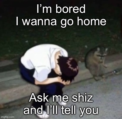 shinj crying with his raccoon homie | I’m bored
I wanna go home; Ask me shiz and I’ll tell you | image tagged in shinj crying with his raccoon homie | made w/ Imgflip meme maker