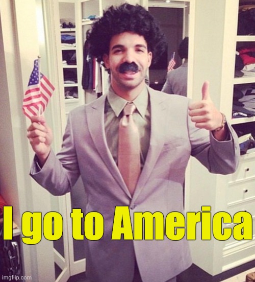 . | I go to America | image tagged in borat,i go to america,drake | made w/ Imgflip meme maker