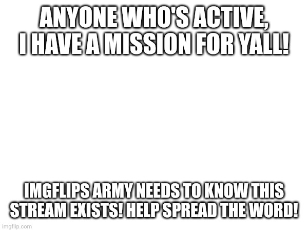 Aide My battle ARMYS!!!! | ANYONE WHO'S ACTIVE, I HAVE A MISSION FOR YALL! IMGFLIPS ARMY NEEDS TO KNOW THIS STREAM EXISTS! HELP SPREAD THE WORD! | made w/ Imgflip meme maker