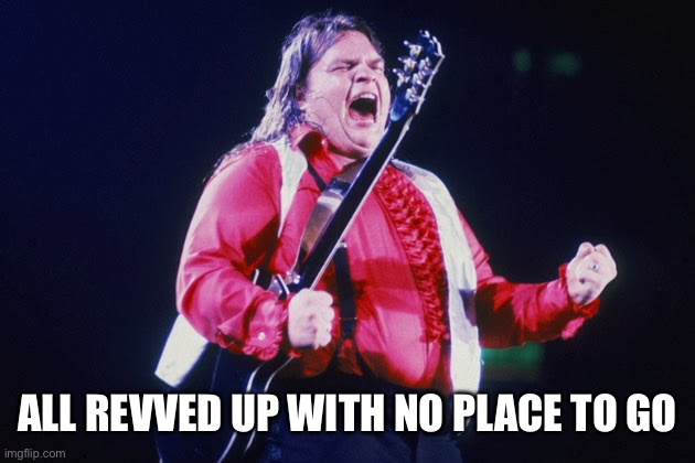 Meatloaf lyrics | ALL REVVED UP WITH NO PLACE TO GO | image tagged in meatloaf | made w/ Imgflip meme maker