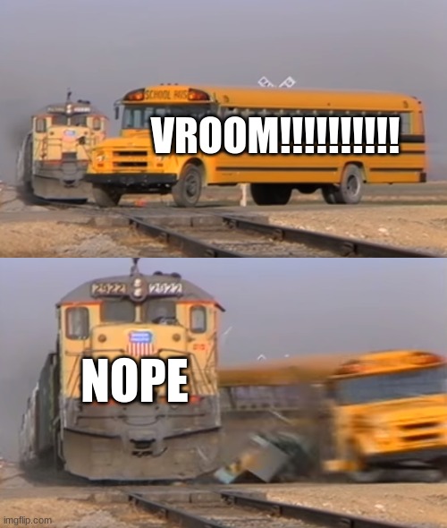 A train hitting a school bus | VROOM!!!!!!!!!! NOPE | image tagged in a train hitting a school bus | made w/ Imgflip meme maker