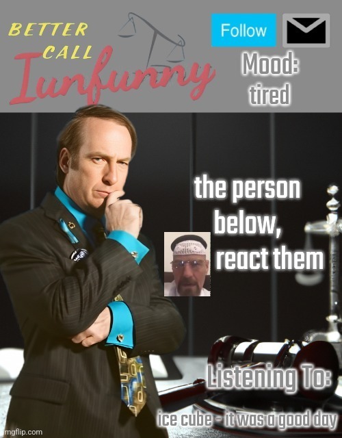 iUnFunny's Better Call Saul template thx iUnFunny | tired; the person below,
         react them; ice cube - it was a good day | image tagged in iunfunny's better call saul template thx iunfunny | made w/ Imgflip meme maker