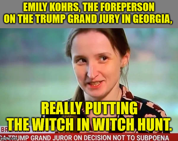 More lies... they're really desperate... | EMILY KOHRS, THE FOREPERSON ON THE TRUMP GRAND JURY IN GEORGIA, REALLY PUTTING THE WITCH IN WITCH HUNT. | image tagged in witch hunt,corrupt,justice | made w/ Imgflip meme maker