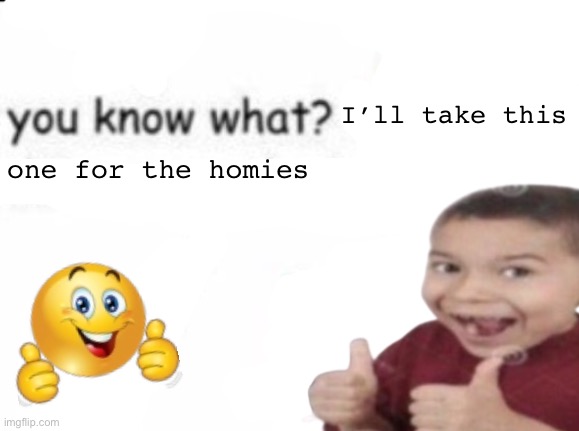 one for the homies; I’ll take this | made w/ Imgflip meme maker